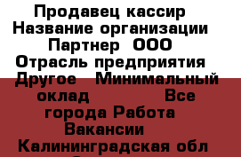 Продавец-кассир › Название организации ­ Партнер, ООО › Отрасль предприятия ­ Другое › Минимальный оклад ­ 46 000 - Все города Работа » Вакансии   . Калининградская обл.,Советск г.